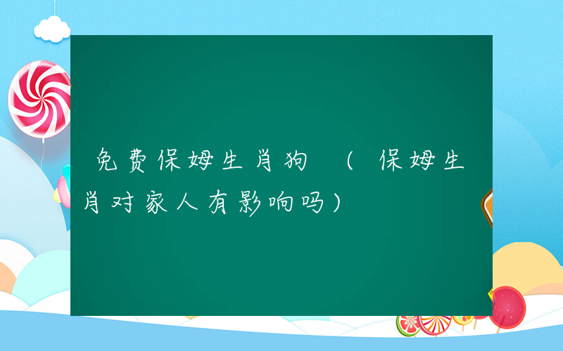 免费保姆生肖狗 (保姆生肖对家人有影响吗)